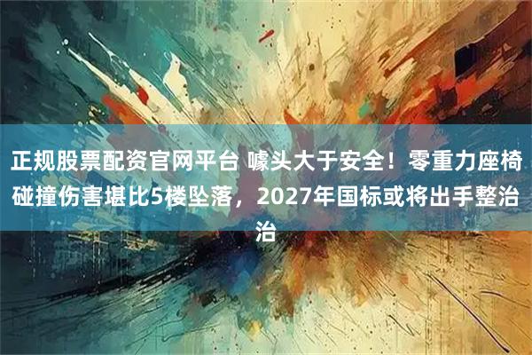 正规股票配资官网平台 噱头大于安全！零重力座椅碰撞伤害堪比5楼坠落，2027年国标或将出手整治