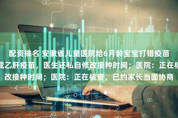 配资排名 安徽省儿童医院给6月龄宝宝打错疫苗：将手足口病疫苗注射成乙肝疫苗，医生还私自修改接种时间；医院：正在核查，已约家长当面协商