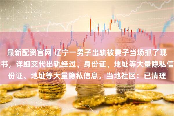 最新配资官网 辽宁一男子出轨被妻子当场抓了现行,在居民楼张贴悔过书,详细交代出轨经过、身份证、地址等大量隐私信息,当地社区:已清理