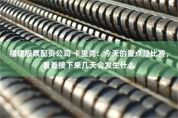 福建股票配资公司 卡里克：今天的重点是比赛，看看接下来几天会发生什么