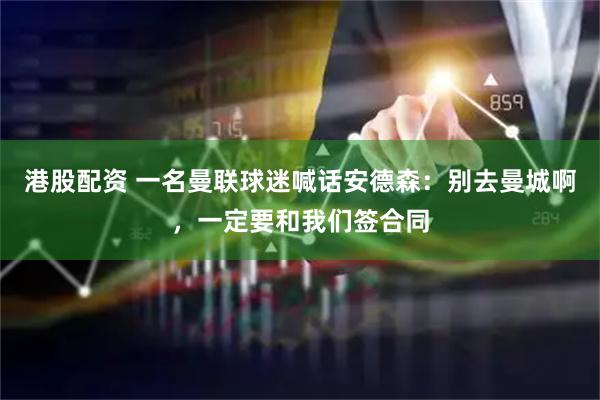港股配资 一名曼联球迷喊话安德森：别去曼城啊，一定要和我们签合同