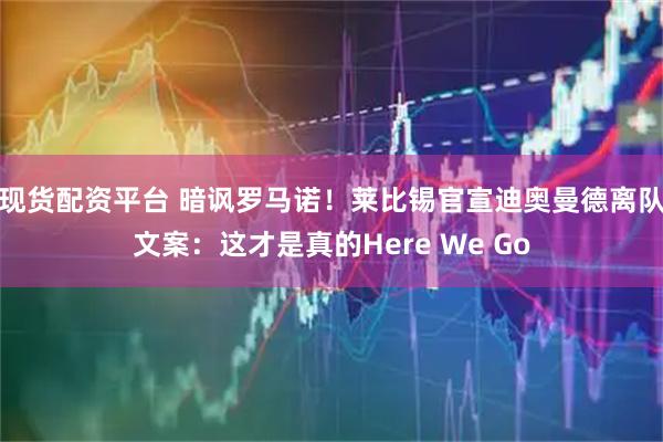 现货配资平台 暗讽罗马诺！莱比锡官宣迪奥曼德离队文案：这才是真的Here We Go