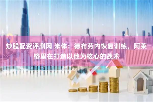炒股配资评测网 米体：德布劳内恢复训练，阿莱格里在打造以他为核心的战术
