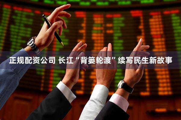 正规配资公司 长江“背篓轮渡”续写民生新故事