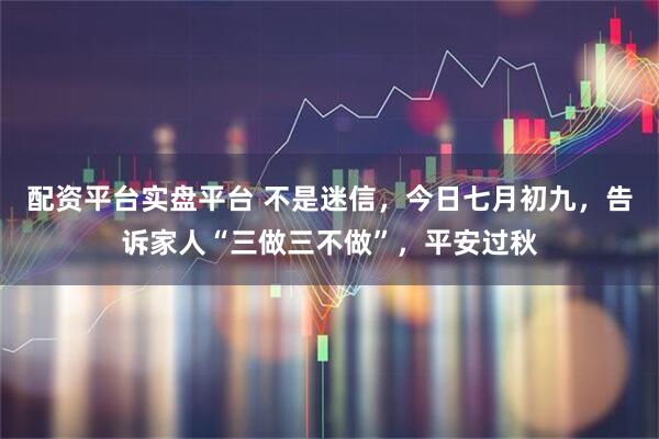 配资平台实盘平台 不是迷信，今日七月初九，告诉家人“三做三不做”，平安过秋