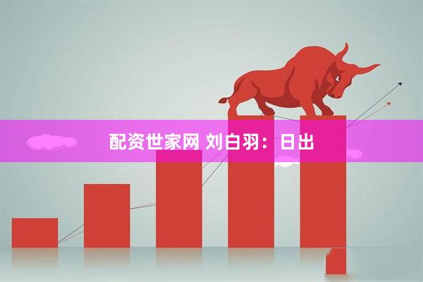 配资世家网 刘白羽：日出