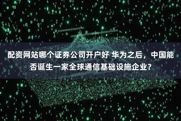 配资网站哪个证券公司开户好 华为之后，中国能否诞生一家全球通信基础设施企业？