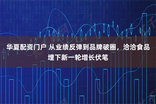 华夏配资门户 从业绩反弹到品牌破圈，洽洽食品埋下新一轮增长伏笔