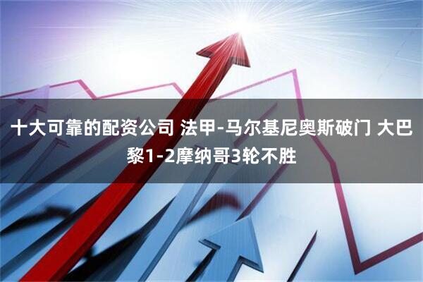 十大可靠的配资公司 法甲-马尔基尼奥斯破门 大巴黎1-2摩纳哥3轮不胜