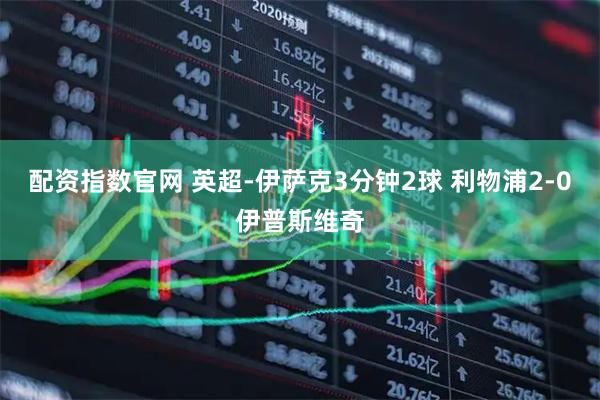 配资指数官网 英超-伊萨克3分钟2球 利物浦2-0伊普斯维奇