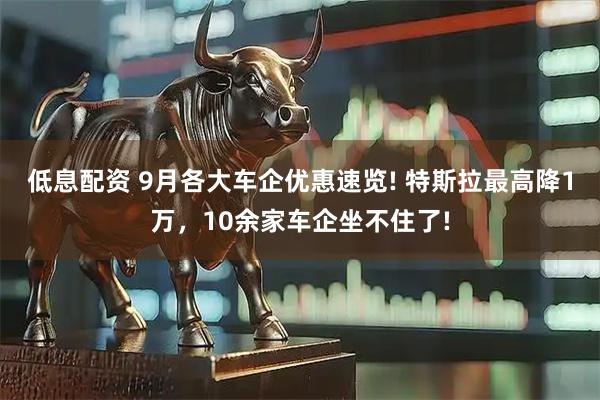 低息配资 9月各大车企优惠速览! 特斯拉最高降1万，10余家车企坐不住了!