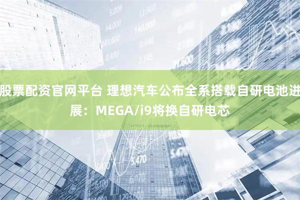 股票配资官网平台 理想汽车公布全系搭载自研电池进展：MEGA/i9将换自研电芯
