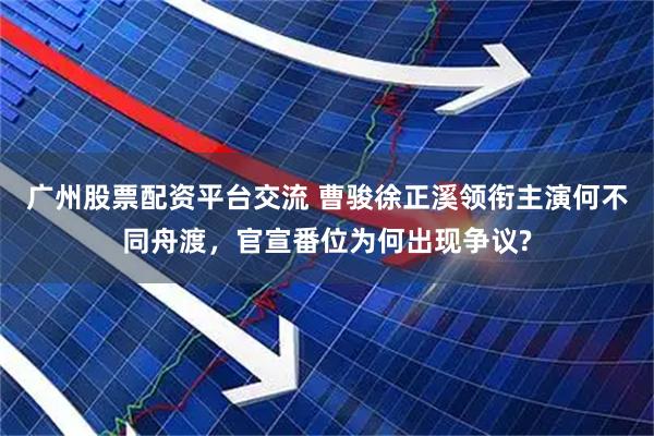 广州股票配资平台交流 曹骏徐正溪领衔主演何不同舟渡，官宣番位为何出现争议?