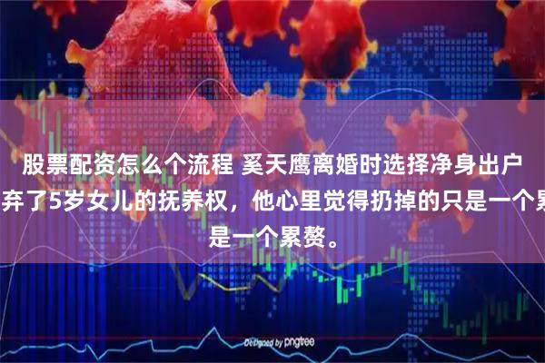 股票配资怎么个流程 奚天鹰离婚时选择净身出户，放弃了5岁女儿的抚养权，他心里觉得扔掉的只是一个累赘。