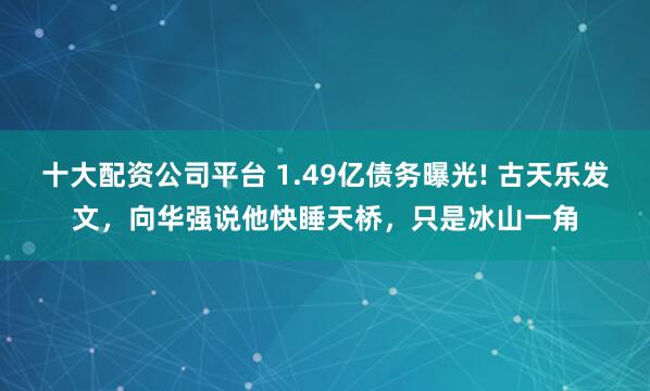 十大配资公司平台 1.49亿债务曝光! 古天乐发文，向华强说他快睡天桥，只是冰山一角