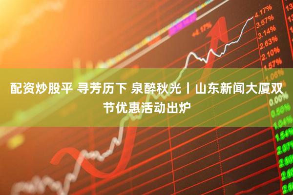配资炒股平 寻芳历下 泉醉秋光丨山东新闻大厦双节优惠活动出炉
