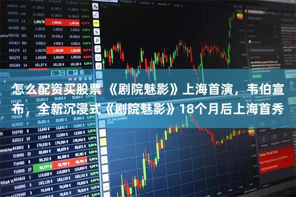 怎么配资买股票 《剧院魅影》上海首演，韦伯宣布，全新沉浸式《剧院魅影》18个月后上海首秀