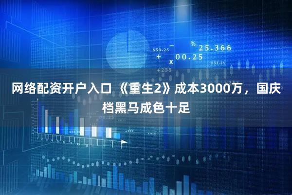网络配资开户入口 《重生2》成本3000万，国庆档黑马成色十足