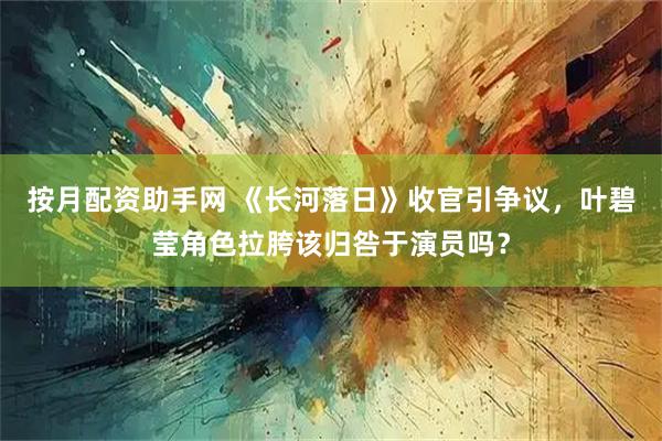 按月配资助手网 《长河落日》收官引争议，叶碧莹角色拉胯该归咎于演员吗？
