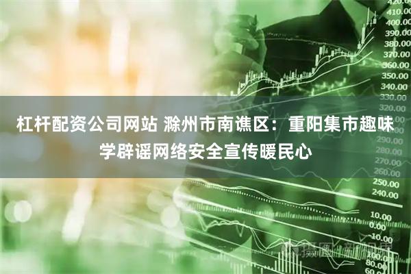 杠杆配资公司网站 滁州市南谯区：重阳集市趣味学辟谣网络安全宣传暖民心