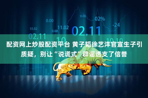 配资网上炒股配资平台 黄子韬徐艺洋官宣生子引质疑，别让“说谎式”辟谣透支了信誉