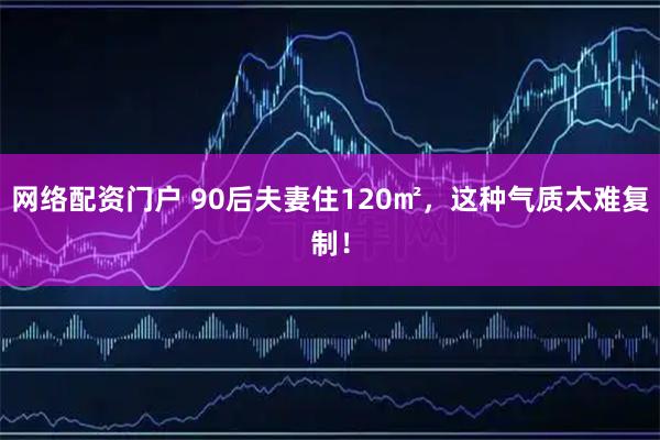 网络配资门户 90后夫妻住120㎡，这种气质太难复制！