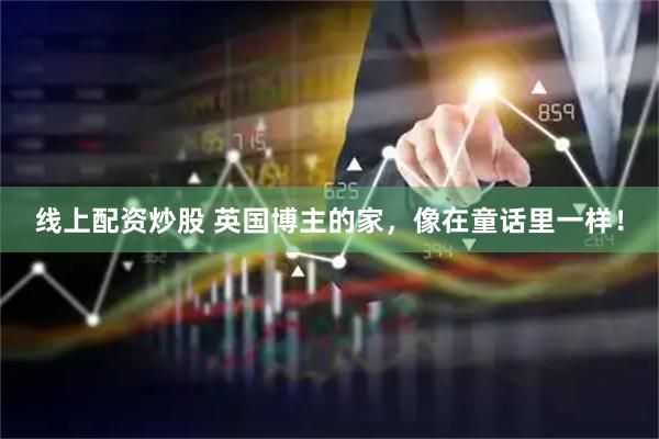 线上配资炒股 英国博主的家，像在童话里一样！